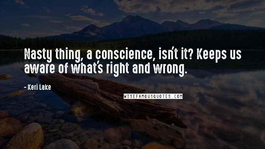 Keri Lake Quotes: Nasty thing, a conscience, isn't it? Keeps us aware of what's right and wrong.