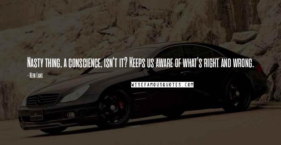 Keri Lake Quotes: Nasty thing, a conscience, isn't it? Keeps us aware of what's right and wrong.