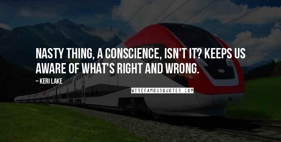 Keri Lake Quotes: Nasty thing, a conscience, isn't it? Keeps us aware of what's right and wrong.