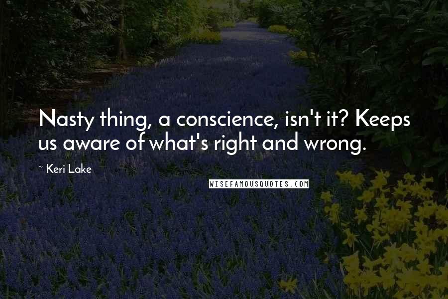 Keri Lake Quotes: Nasty thing, a conscience, isn't it? Keeps us aware of what's right and wrong.