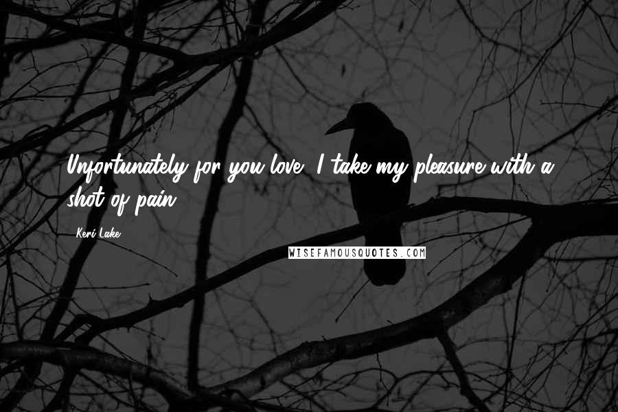 Keri Lake Quotes: Unfortunately for you love, I take my pleasure with a shot of pain