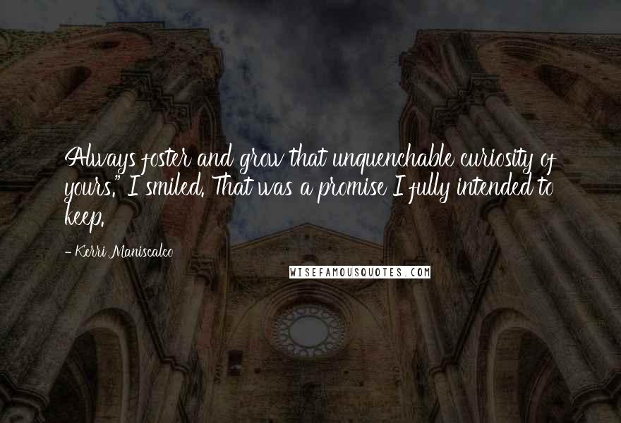 Kerri Maniscalco Quotes: Always foster and grow that unquenchable curiosity of yours." I smiled. That was a promise I fully intended to keep.