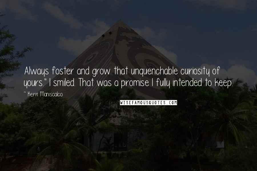 Kerri Maniscalco Quotes: Always foster and grow that unquenchable curiosity of yours." I smiled. That was a promise I fully intended to keep.