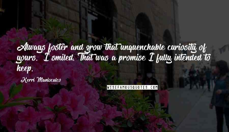 Kerri Maniscalco Quotes: Always foster and grow that unquenchable curiosity of yours." I smiled. That was a promise I fully intended to keep.