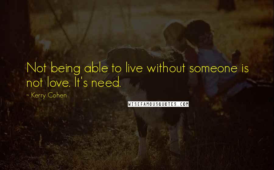 Kerry Cohen Quotes: Not being able to live without someone is not love. It's need.