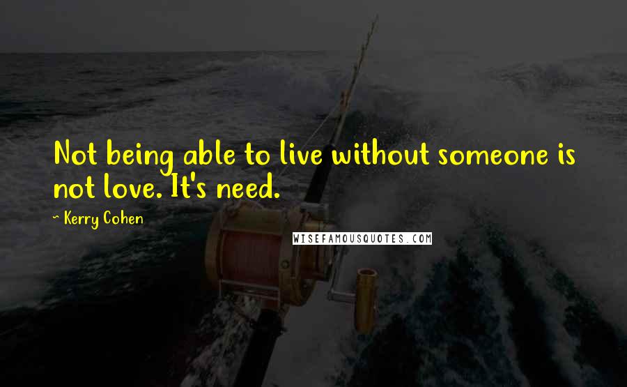 Kerry Cohen Quotes: Not being able to live without someone is not love. It's need.