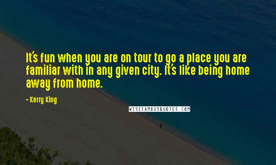 Kerry King Quotes: It's fun when you are on tour to go a place you are familiar with in any given city. It's like being home away from home.