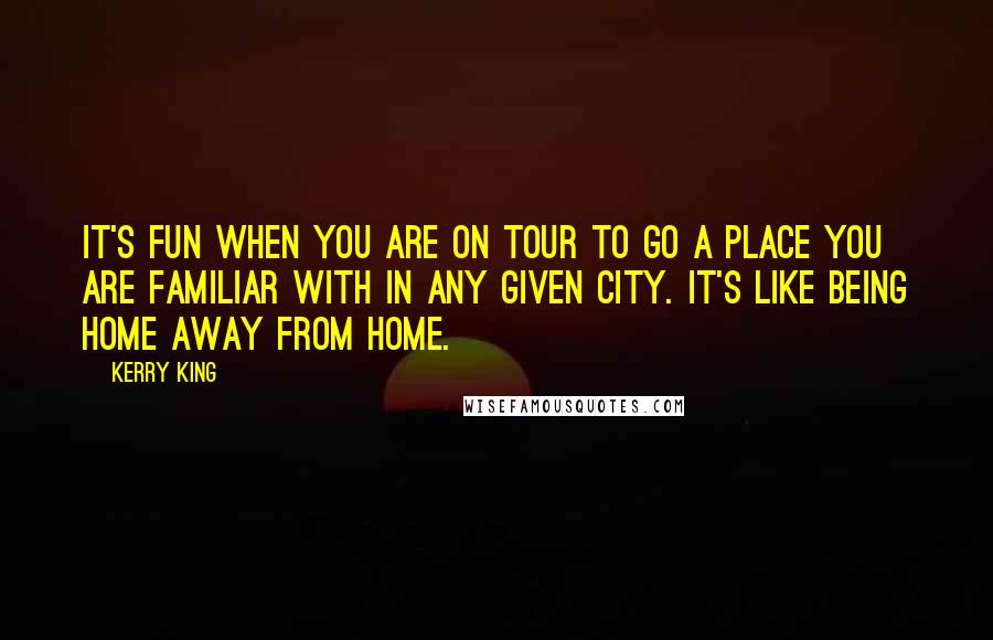 Kerry King Quotes: It's fun when you are on tour to go a place you are familiar with in any given city. It's like being home away from home.