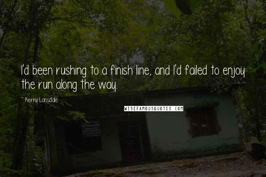 Kerry Lonsdale Quotes: I'd been rushing to a finish line, and I'd failed to enjoy the run along the way.