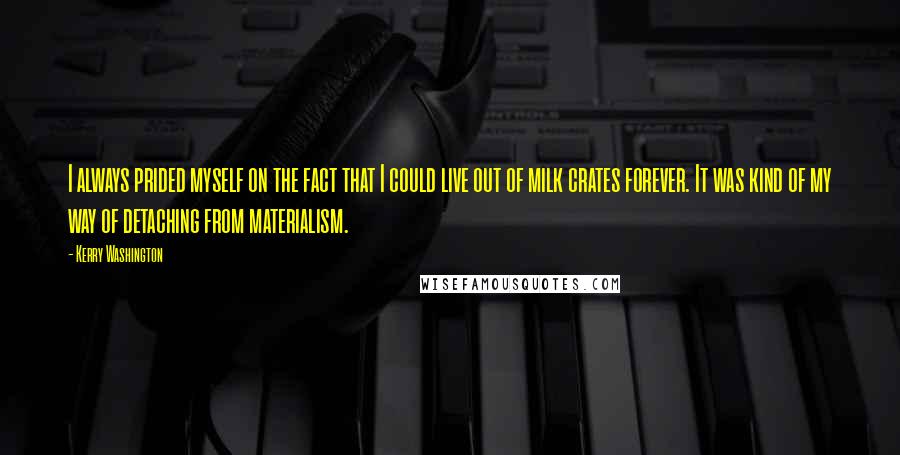 Kerry Washington Quotes: I always prided myself on the fact that I could live out of milk crates forever. It was kind of my way of detaching from materialism.