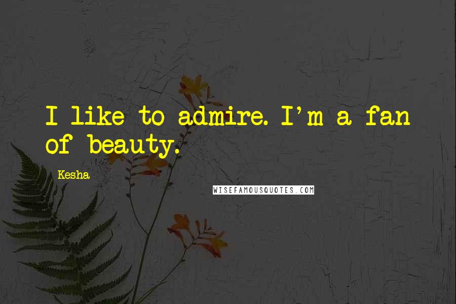 Kesha Quotes: I like to admire. I'm a fan of beauty.