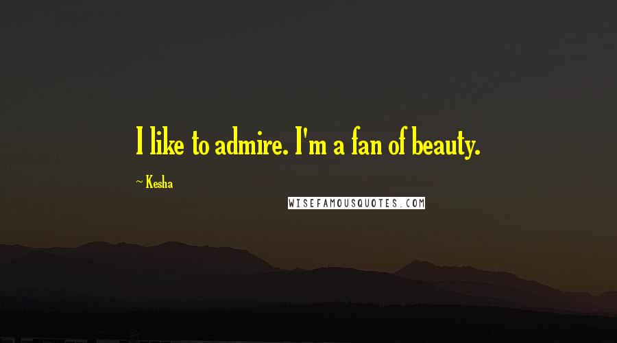 Kesha Quotes: I like to admire. I'm a fan of beauty.