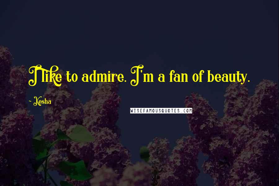 Kesha Quotes: I like to admire. I'm a fan of beauty.