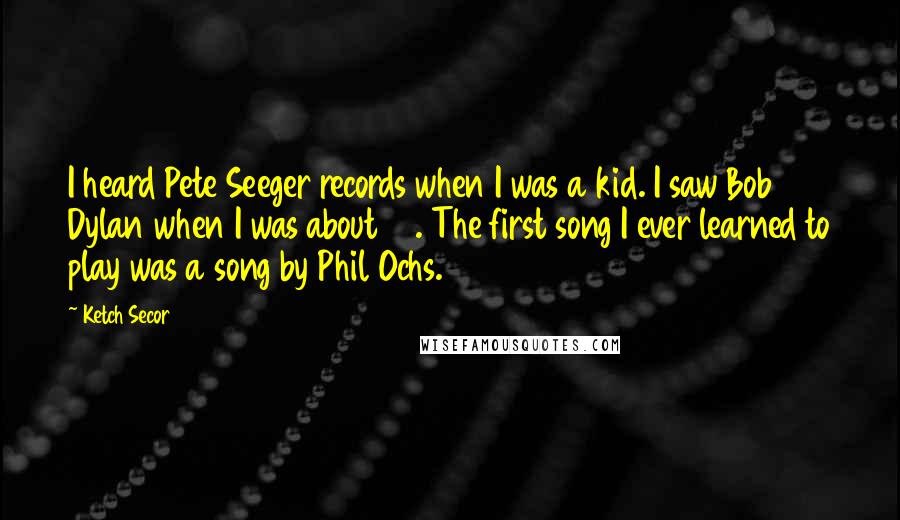 Ketch Secor Quotes: I heard Pete Seeger records when I was a kid. I saw Bob Dylan when I was about 12. The first song I ever learned to play was a song by Phil Ochs.