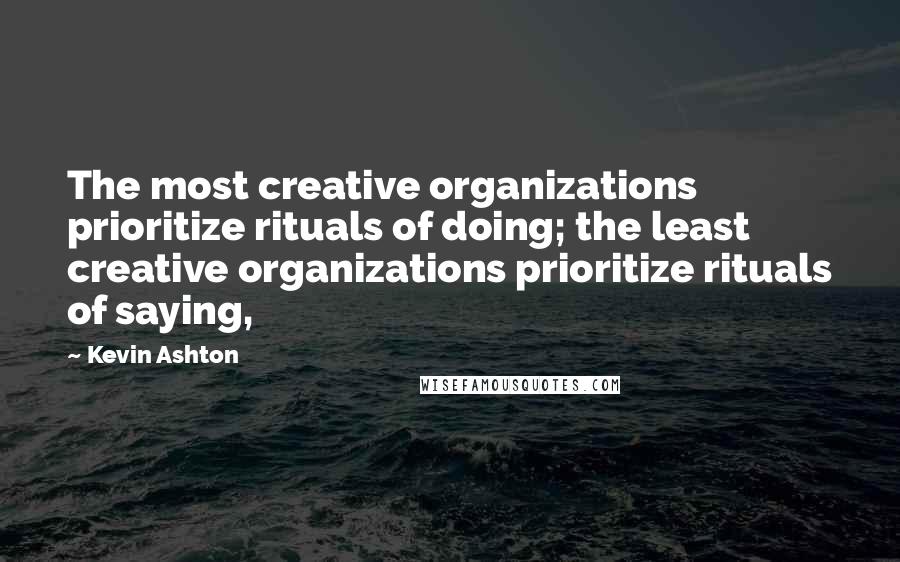 Kevin Ashton Quotes: The most creative organizations prioritize rituals of doing; the least creative organizations prioritize rituals of saying,