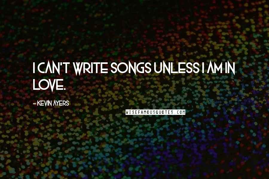 Kevin Ayers Quotes: I can't write songs unless I am in love.