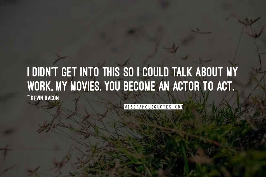 Kevin Bacon Quotes: I didn't get into this so I could talk about my work, my movies. You become an actor to act.