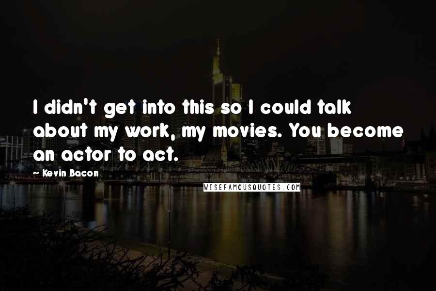 Kevin Bacon Quotes: I didn't get into this so I could talk about my work, my movies. You become an actor to act.