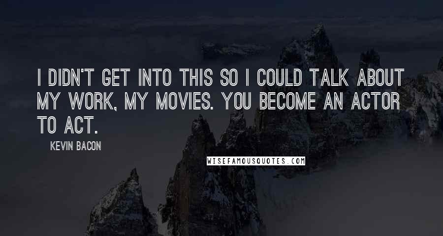 Kevin Bacon Quotes: I didn't get into this so I could talk about my work, my movies. You become an actor to act.