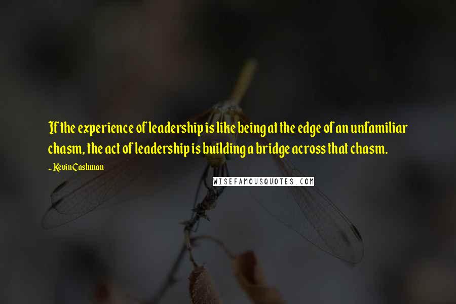 Kevin Cashman Quotes: If the experience of leadership is like being at the edge of an unfamiliar chasm, the act of leadership is building a bridge across that chasm.