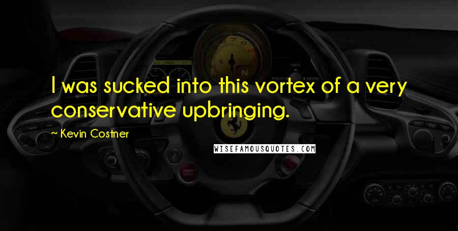 Kevin Costner Quotes: I was sucked into this vortex of a very conservative upbringing.