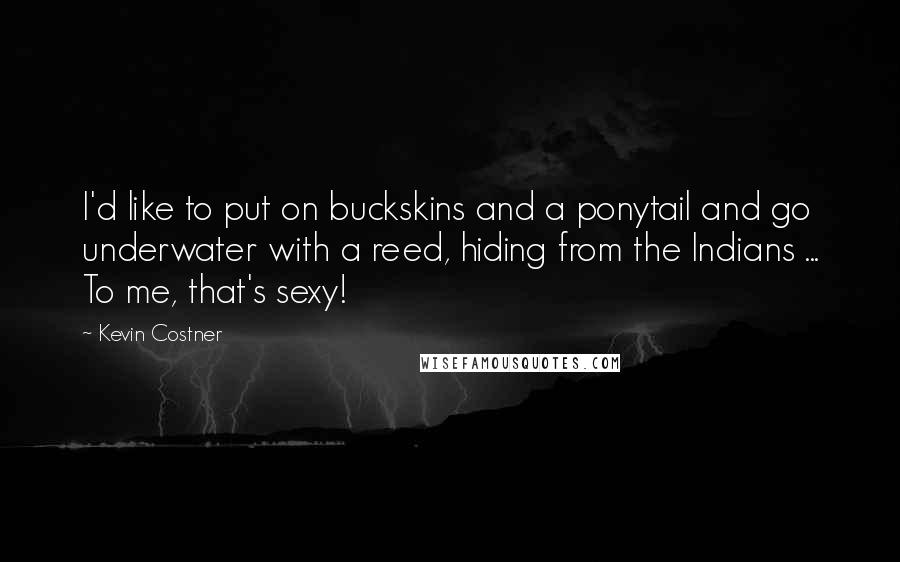 Kevin Costner Quotes: I'd like to put on buckskins and a ponytail and go underwater with a reed, hiding from the Indians ... To me, that's sexy!