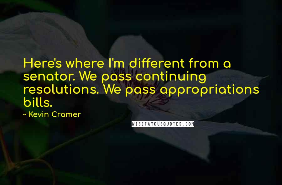 Kevin Cramer Quotes: Here's where I'm different from a senator. We pass continuing resolutions. We pass appropriations bills.