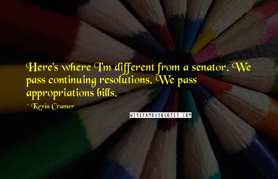 Kevin Cramer Quotes: Here's where I'm different from a senator. We pass continuing resolutions. We pass appropriations bills.