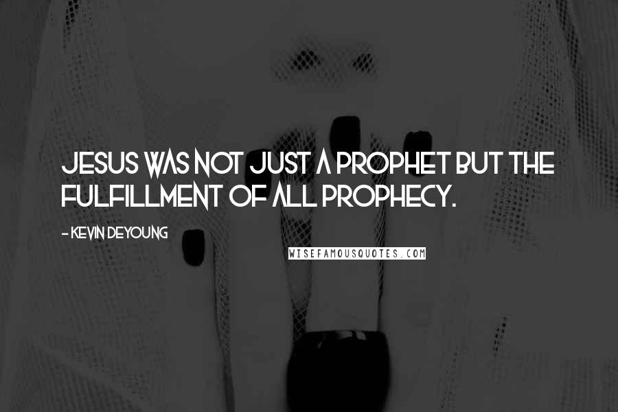 Kevin DeYoung Quotes: Jesus was not just a prophet but the fulfillment of all prophecy.