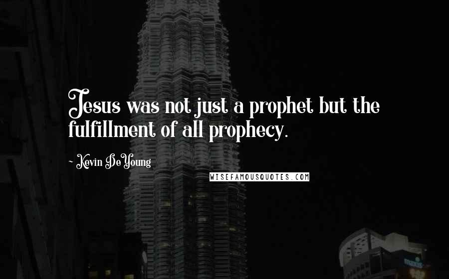 Kevin DeYoung Quotes: Jesus was not just a prophet but the fulfillment of all prophecy.