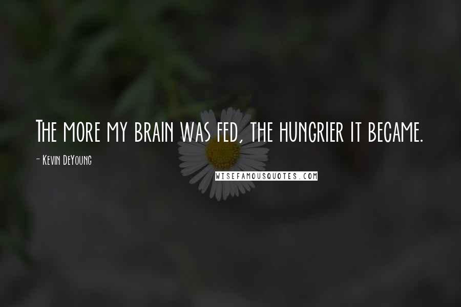 Kevin DeYoung Quotes: The more my brain was fed, the hungrier it became.