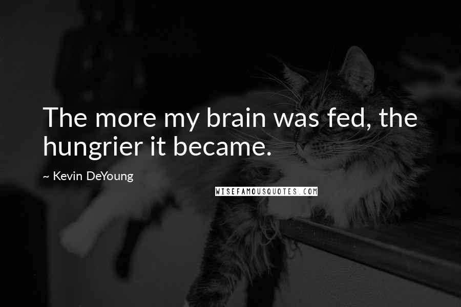 Kevin DeYoung Quotes: The more my brain was fed, the hungrier it became.