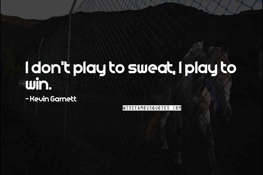 Kevin Garnett Quotes: I don't play to sweat, I play to win.