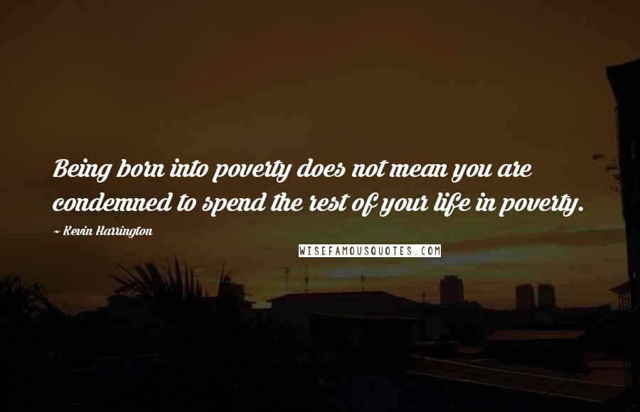 Kevin Harrington Quotes: Being born into poverty does not mean you are condemned to spend the rest of your life in poverty.