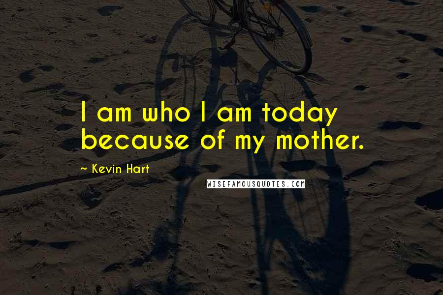 Kevin Hart Quotes: I am who I am today because of my mother.