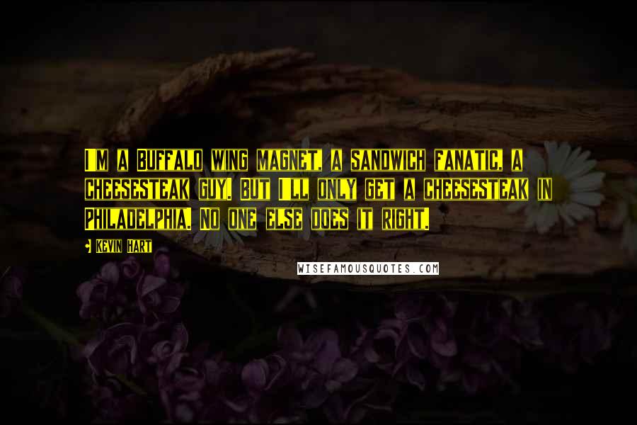 Kevin Hart Quotes: I'm a Buffalo wing magnet, a sandwich fanatic, a cheesesteak guy. But I'll only get a cheesesteak in Philadelphia. No one else does it right.