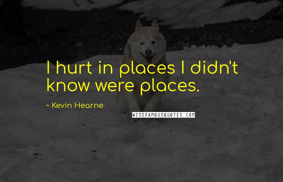 Kevin Hearne Quotes: I hurt in places I didn't know were places.