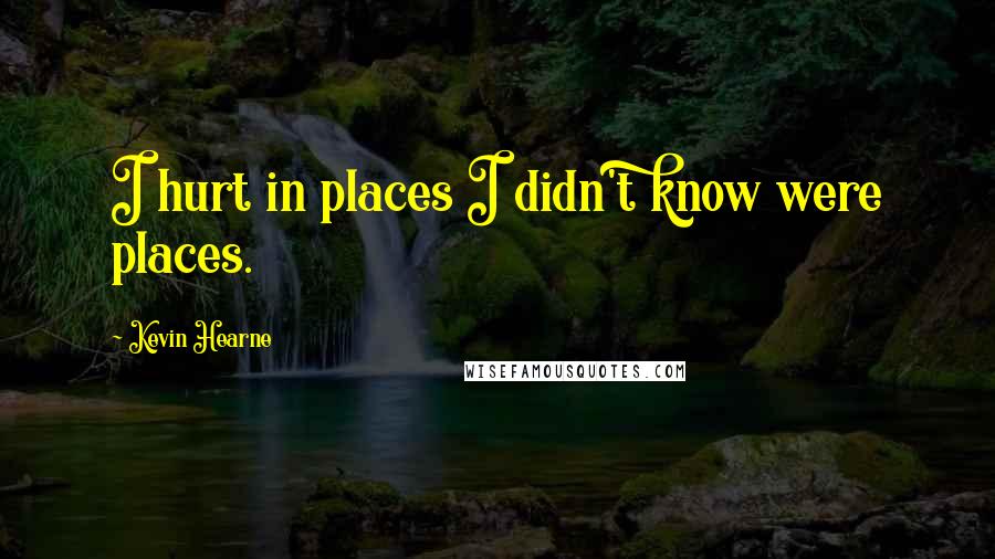 Kevin Hearne Quotes: I hurt in places I didn't know were places.