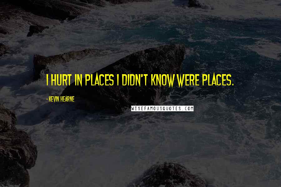 Kevin Hearne Quotes: I hurt in places I didn't know were places.