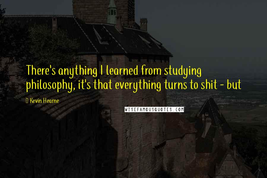 Kevin Hearne Quotes: There's anything I learned from studying philosophy, it's that everything turns to shit - but