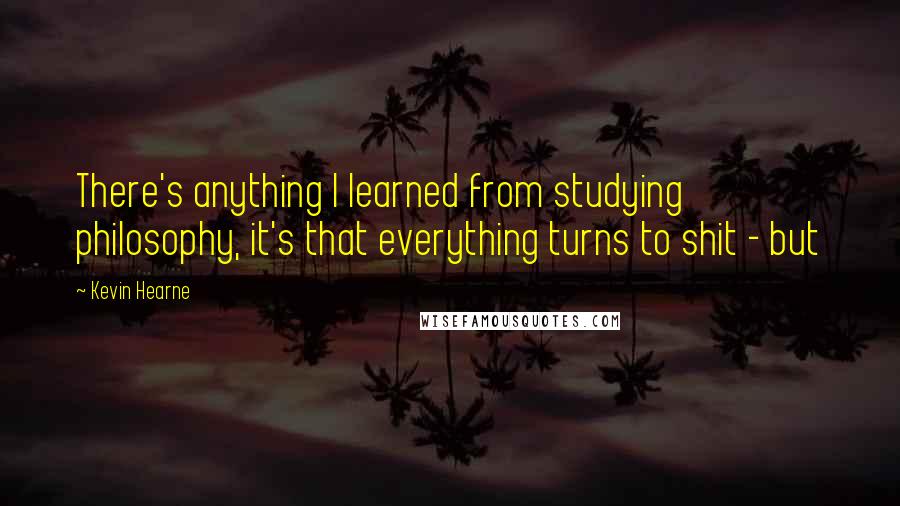 Kevin Hearne Quotes: There's anything I learned from studying philosophy, it's that everything turns to shit - but