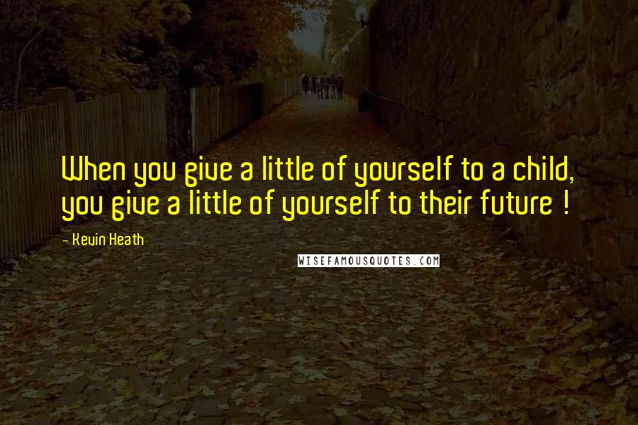 Kevin Heath Quotes: When you give a little of yourself to a child, you give a little of yourself to their future !