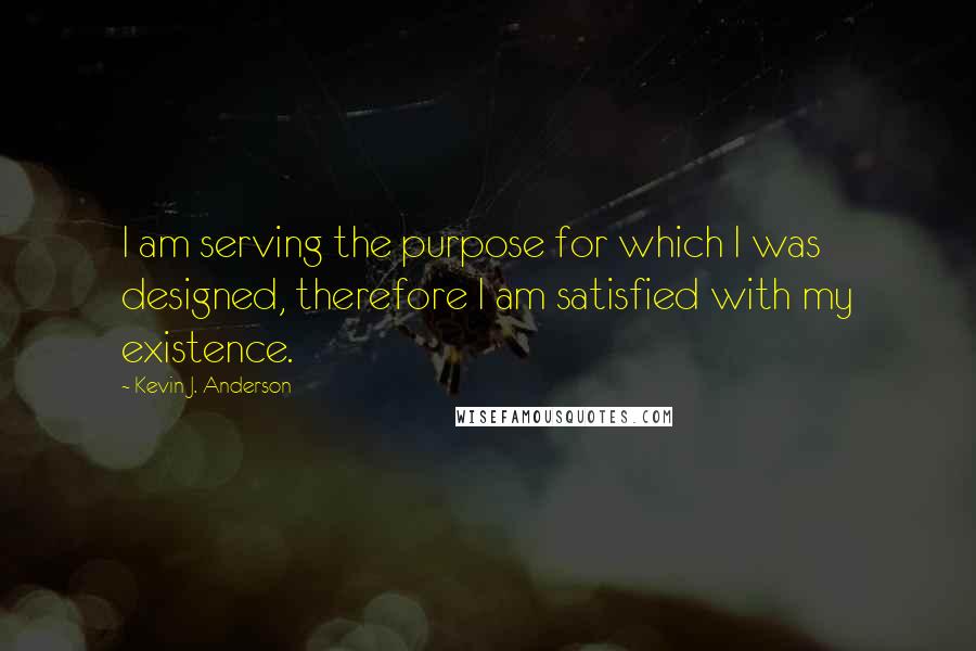 Kevin J. Anderson Quotes: I am serving the purpose for which I was designed, therefore I am satisfied with my existence.