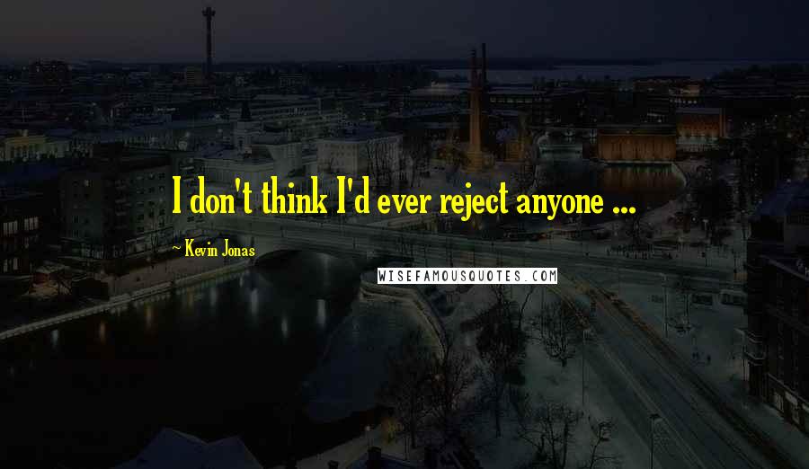 Kevin Jonas Quotes: I don't think I'd ever reject anyone ...