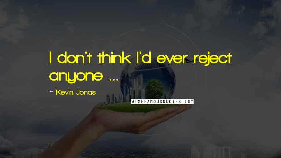 Kevin Jonas Quotes: I don't think I'd ever reject anyone ...