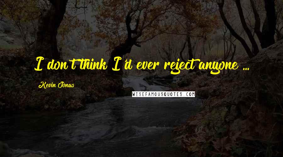 Kevin Jonas Quotes: I don't think I'd ever reject anyone ...