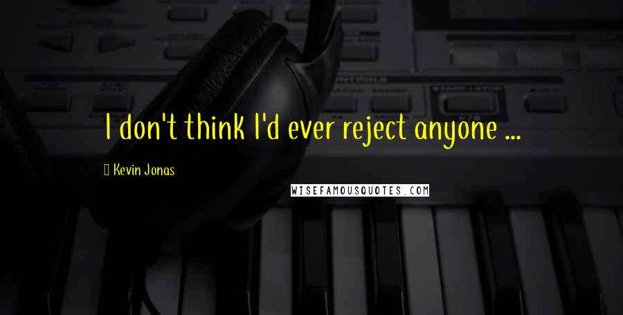 Kevin Jonas Quotes: I don't think I'd ever reject anyone ...