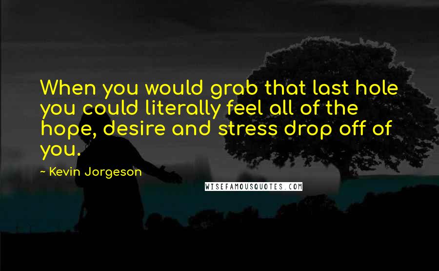 Kevin Jorgeson Quotes: When you would grab that last hole you could literally feel all of the hope, desire and stress drop off of you.