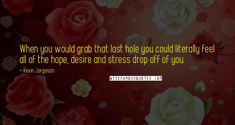 Kevin Jorgeson Quotes: When you would grab that last hole you could literally feel all of the hope, desire and stress drop off of you.