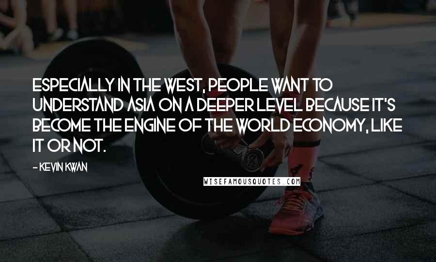 Kevin Kwan Quotes: Especially in the West, people want to understand Asia on a deeper level because it's become the engine of the world economy, like it or not.